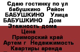 Сдаю гостинку по ул. бабушкино › Район ­ БАБУШКИНО › Улица ­ БАБУШКИНО › Дом ­ 0 › Этажность дома ­ 5 › Цена ­ 8 000 - Приморский край, Артем г. Недвижимость » Квартиры аренда   . Приморский край,Артем г.